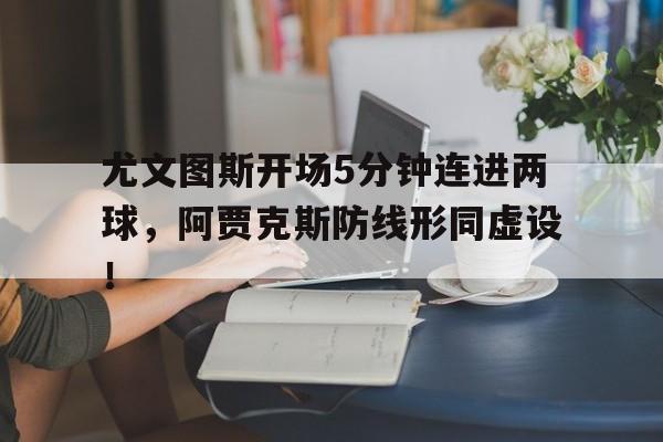 半岛体育官方网站-尤文图斯开场5分钟连进两球，阿贾克斯防线形同虚设！-半岛体育官方网站